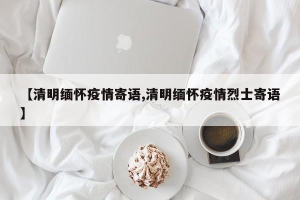 【清明缅怀疫情寄语,清明缅怀疫情烈士寄语】