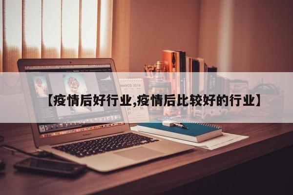 【疫情后好行业,疫情后比较好的行业】