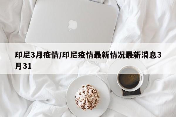 印尼3月疫情/印尼疫情最新情况最新消息3月31
