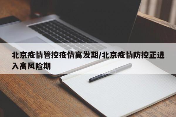 北京疫情管控疫情高发期/北京疫情防控正进入高风险期