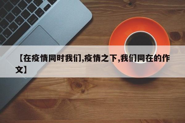 【在疫情同时我们,疫情之下,我们同在的作文】
