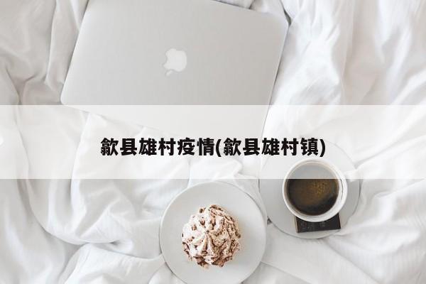歙县雄村疫情(歙县雄村镇)
