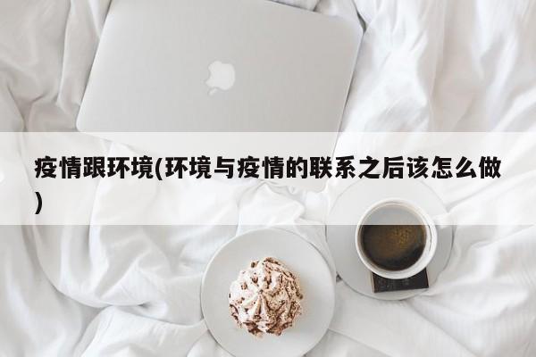 疫情跟环境(环境与疫情的联系之后该怎么做)