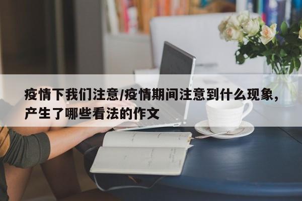 疫情下我们注意/疫情期间注意到什么现象,产生了哪些看法的作文