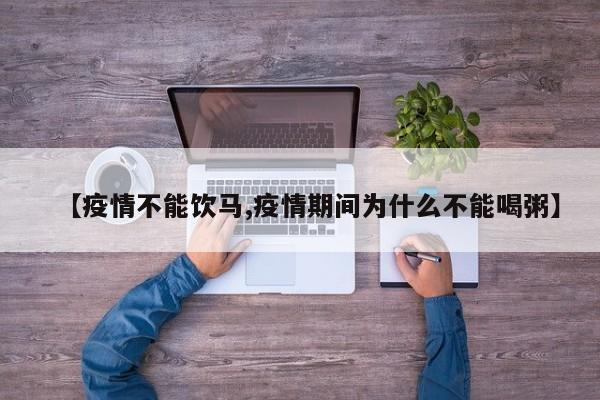 【疫情不能饮马,疫情期间为什么不能喝粥】