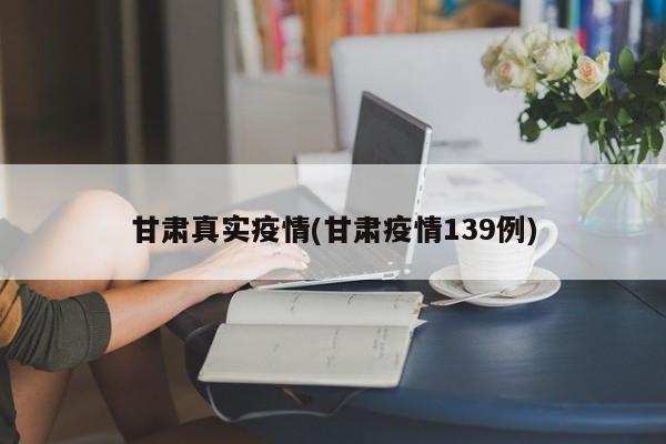 甘肃真实疫情(甘肃疫情139例)