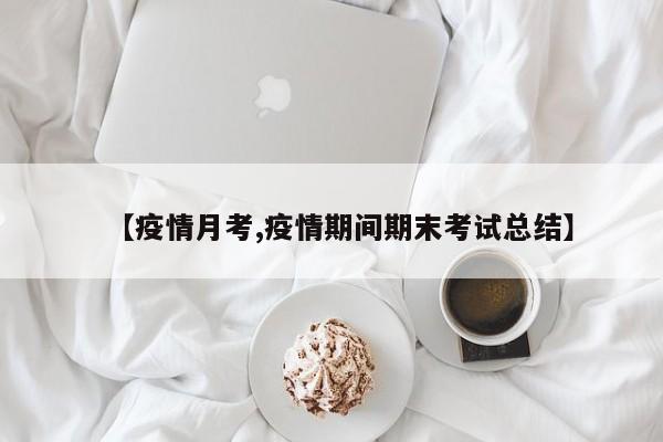 【疫情月考,疫情期间期末考试总结】