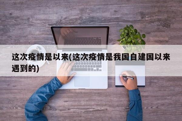 这次疫情是以来(这次疫情是我国自建国以来遇到的)