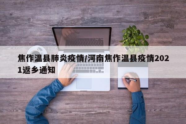 焦作温县肺炎疫情/河南焦作温县疫情2021返乡通知