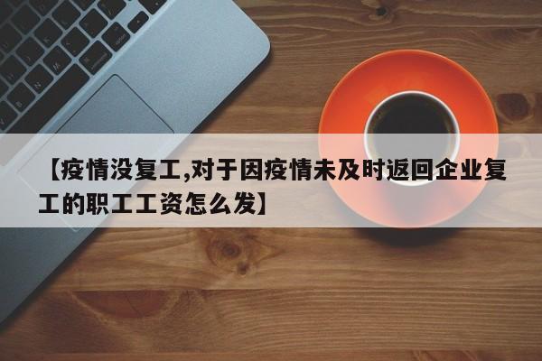 【疫情没复工,对于因疫情未及时返回企业复工的职工工资怎么发】