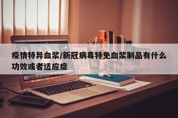 疫情特异血浆/新冠病毒特免血浆制品有什么功效或者适应症