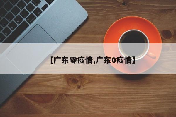 【广东零疫情,广东0疫情】