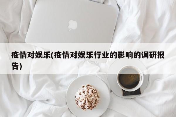 疫情对娱乐(疫情对娱乐行业的影响的调研报告)