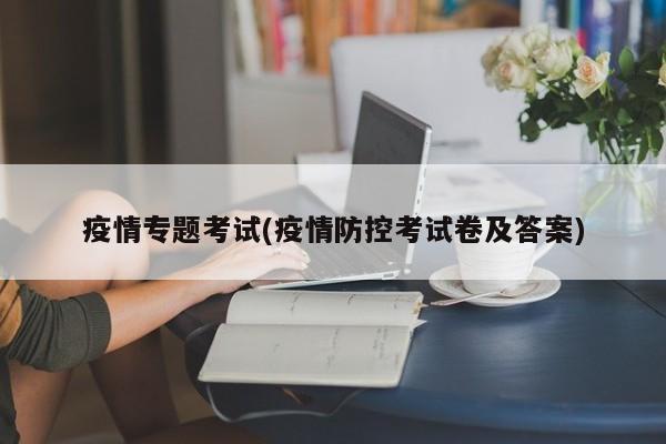 疫情专题考试(疫情防控考试卷及答案)