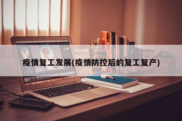 疫情复工发展(疫情防控后的复工复产)