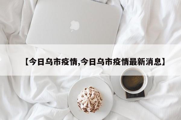 【今日乌市疫情,今日乌市疫情最新消息】