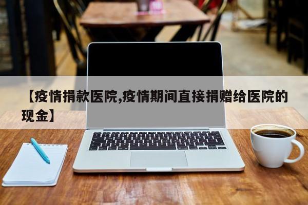 【疫情捐款医院,疫情期间直接捐赠给医院的现金】