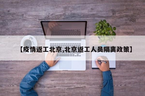 【疫情返工北京,北京返工人员隔离政策】
