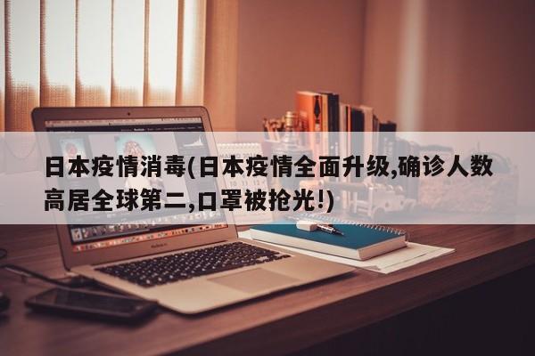 日本疫情消毒(日本疫情全面升级,确诊人数高居全球第二,口罩被抢光!)