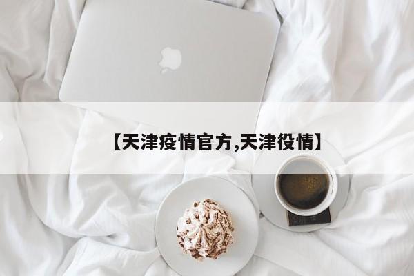 【天津疫情官方,天津役情】