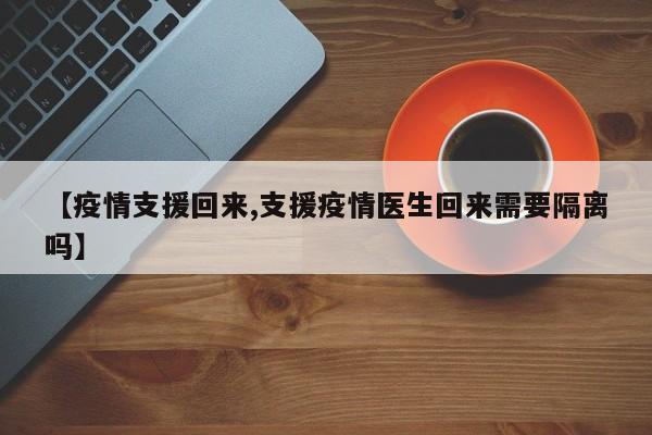 【疫情支援回来,支援疫情医生回来需要隔离吗】