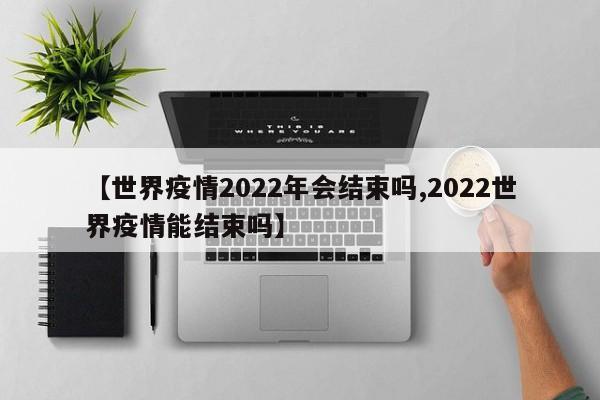 【世界疫情2022年会结束吗,2022世界疫情能结束吗】