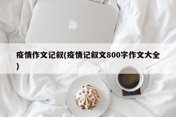 疫情作文记叙(疫情记叙文800字作文大全)