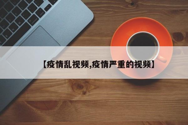 【疫情乱视频,疫情严重的视频】