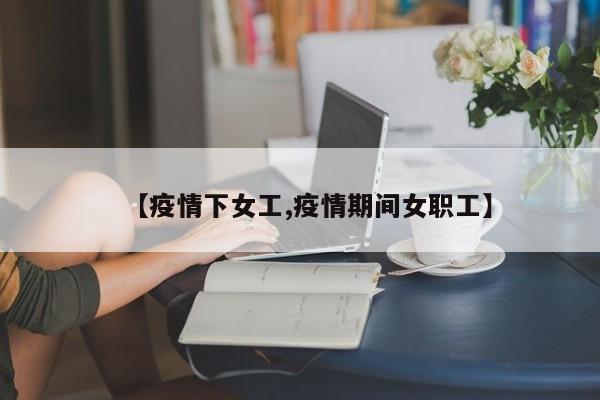 【疫情下女工,疫情期间女职工】