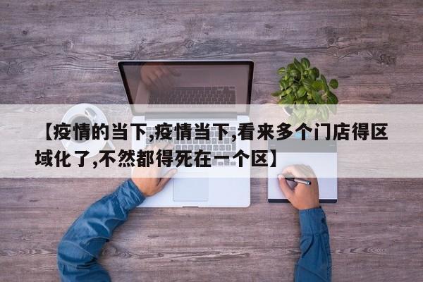 【疫情的当下,疫情当下,看来多个门店得区域化了,不然都得死在一个区】