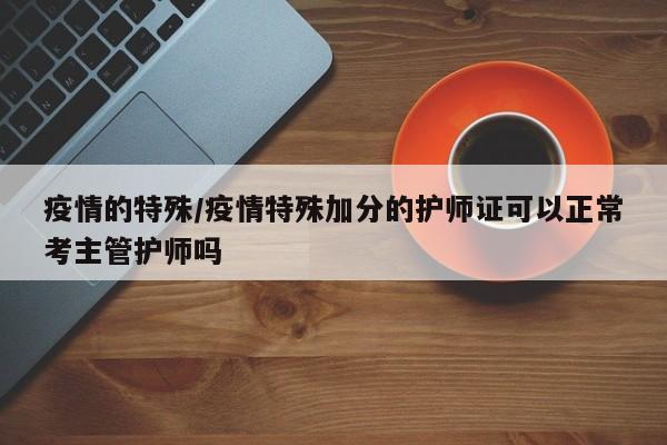 疫情的特殊/疫情特殊加分的护师证可以正常考主管护师吗