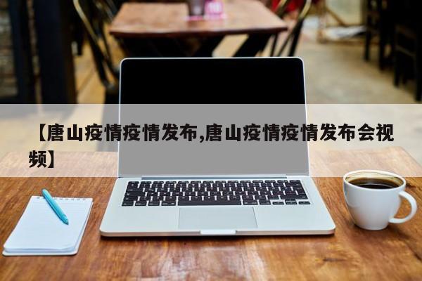 【唐山疫情疫情发布,唐山疫情疫情发布会视频】