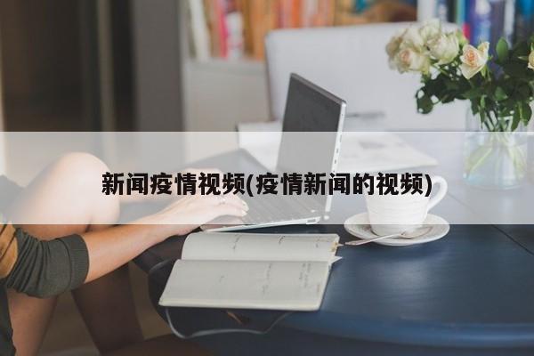 新闻疫情视频(疫情新闻的视频)