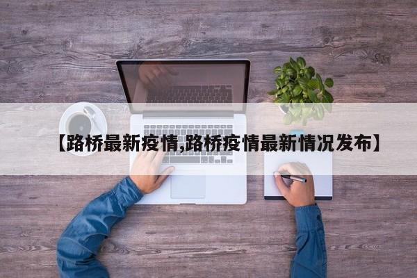 【路桥最新疫情,路桥疫情最新情况发布】