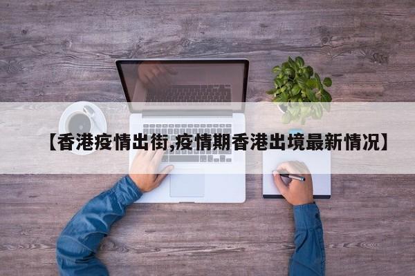 【香港疫情出街,疫情期香港出境最新情况】