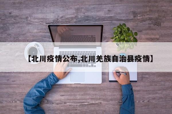【北川疫情公布,北川羌族自治县疫情】