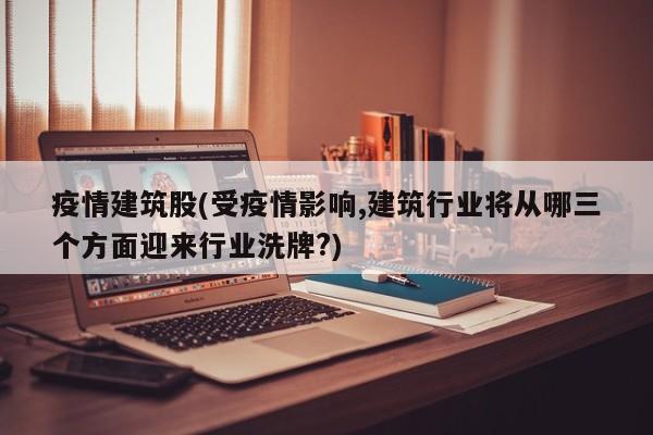 疫情建筑股(受疫情影响,建筑行业将从哪三个方面迎来行业洗牌?)