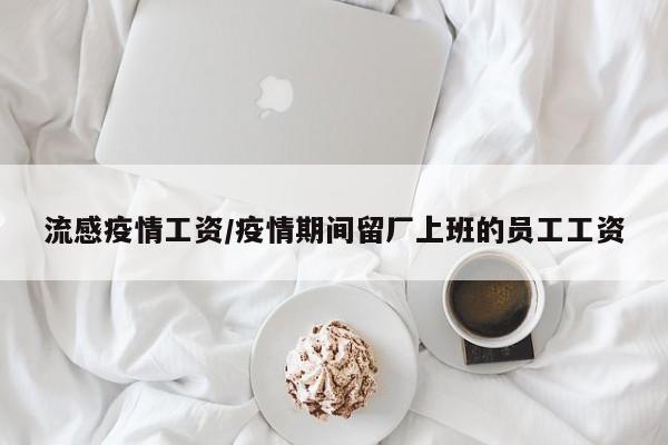 流感疫情工资/疫情期间留厂上班的员工工资