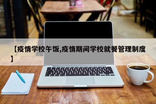 【疫情学校午饭,疫情期间学校就餐管理制度】