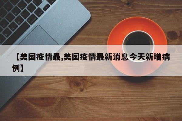【美国疫情最,美国疫情最新消息今天新增病例】