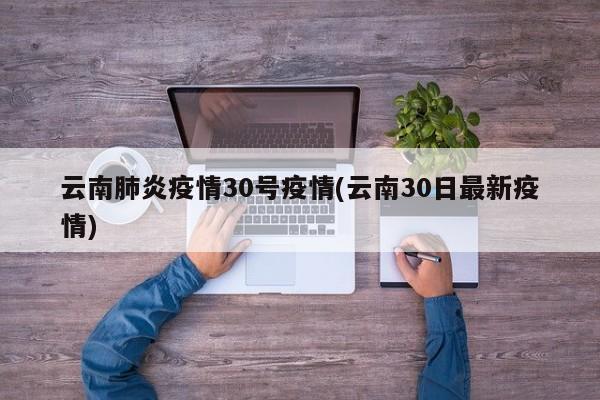 云南肺炎疫情30号疫情(云南30日最新疫情)