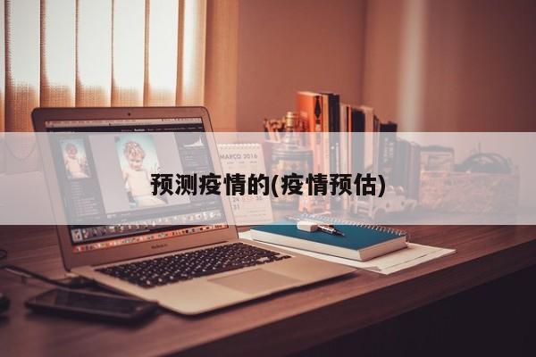 预测疫情的(疫情预估)