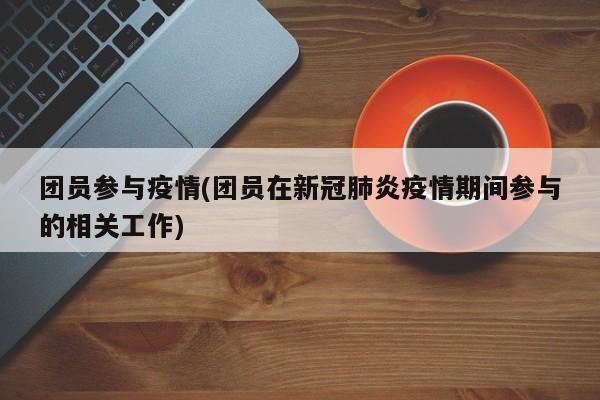 团员参与疫情(团员在新冠肺炎疫情期间参与的相关工作)