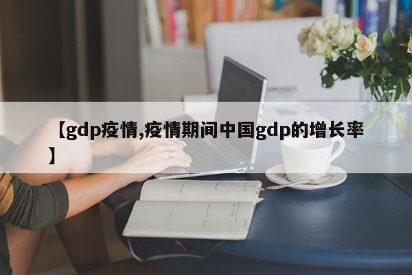 【gdp疫情,疫情期间中国gdp的增长率】