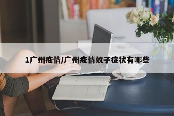 1广州疫情/广州疫情蚊子症状有哪些