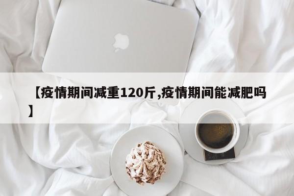 【疫情期间减重120斤,疫情期间能减肥吗】