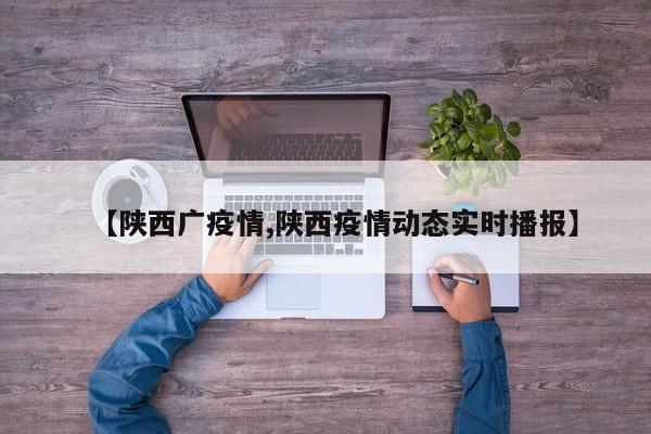 【陕西广疫情,陕西疫情动态实时播报】