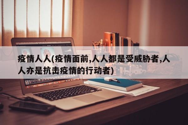 疫情人人(疫情面前,人人都是受威胁者,人人亦是抗击疫情的行动者)