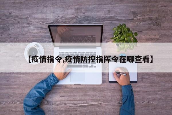 【疫情指令,疫情防控指挥令在哪查看】