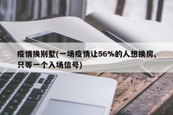 疫情换别墅(一场疫情让56%的人想换房,只等一个入场信号)